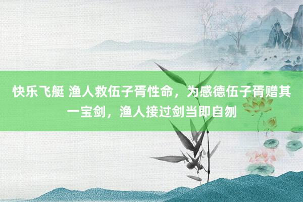 快乐飞艇 渔人救伍子胥性命，为感德伍子胥赠其一宝剑，渔人接过剑当即自刎