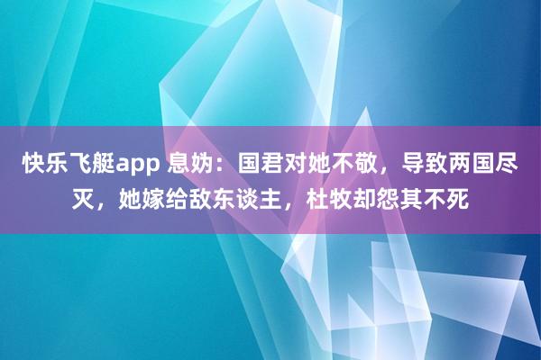 快乐飞艇app 息妫：国君对她不敬，导致两国尽灭，她嫁给敌东谈主，杜牧却怨其不死