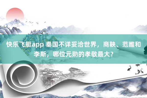 快乐飞艇app 秦国不详妥洽世界，商鞅、范睢和李斯，哪位元勋的孝敬最大？