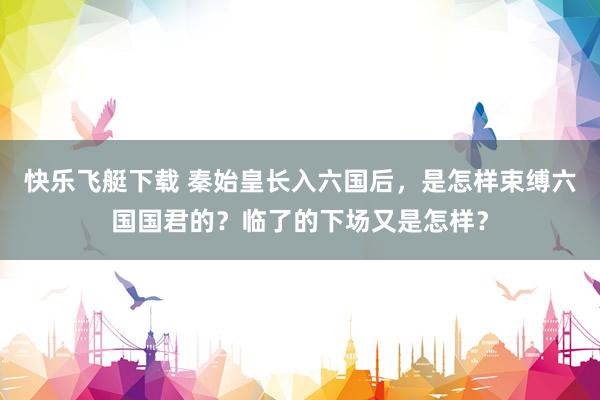 快乐飞艇下载 秦始皇长入六国后，是怎样束缚六国国君的？临了的下场又是怎样？