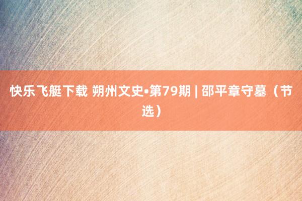 快乐飞艇下载 朔州文史•第79期 | 邵平章守墓（节选）