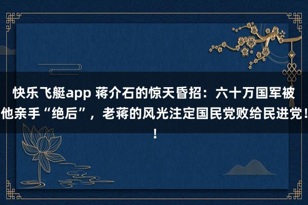 快乐飞艇app 蒋介石的惊天昏招：六十万国军被他亲手“绝后”，老蒋的风光注定国民党败给民进党！