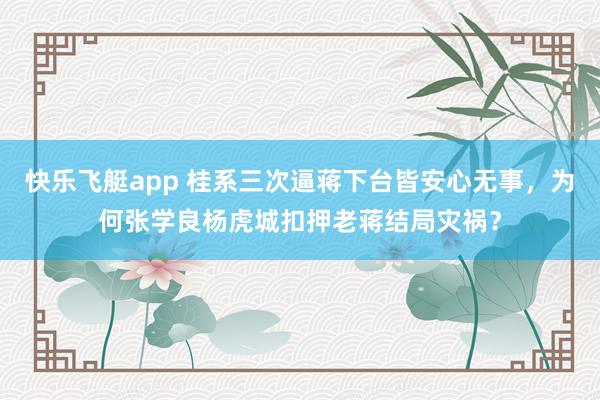 快乐飞艇app 桂系三次逼蒋下台皆安心无事，为何张学良杨虎城扣押老蒋结局灾祸？