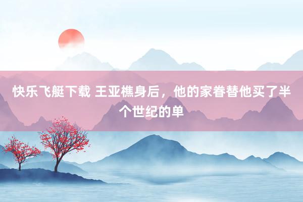 快乐飞艇下载 王亚樵身后，他的家眷替他买了半个世纪的单