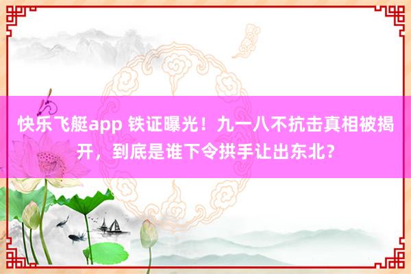 快乐飞艇app 铁证曝光！九一八不抗击真相被揭开，到底是谁下令拱手让出东北？