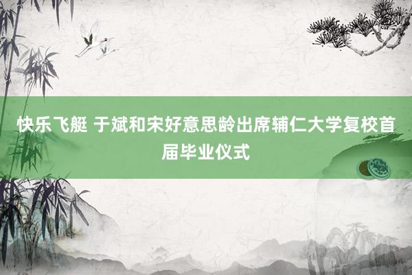 快乐飞艇 于斌和宋好意思龄出席辅仁大学复校首届毕业仪式