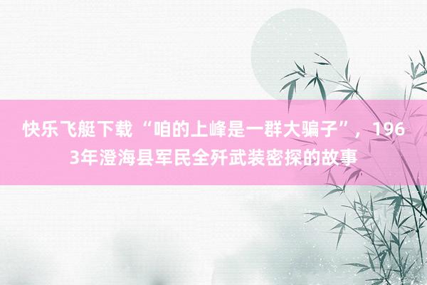 快乐飞艇下载 “咱的上峰是一群大骗子”，1963年澄海县军民全歼武装密探的故事