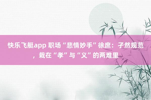快乐飞艇app 职场“悲情妙手”徐庶：孑然规范，栽在“孝”与“义”的两难里