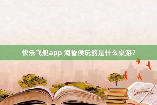快乐飞艇app 海昏侯玩的是什么桌游？