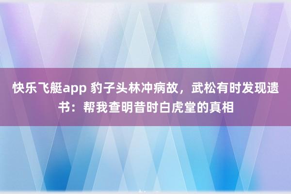 快乐飞艇app 豹子头林冲病故，武松有时发现遗书：帮我查明昔时白虎堂的真相