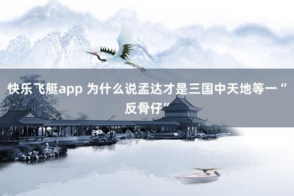 快乐飞艇app 为什么说孟达才是三国中天地等一“反骨仔”