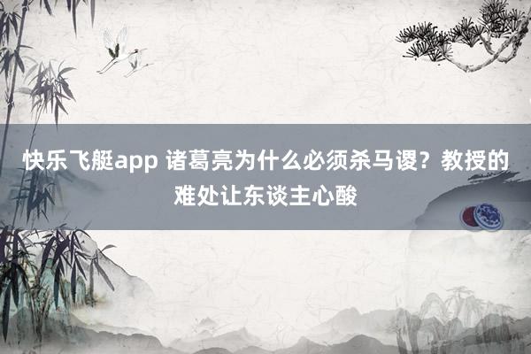 快乐飞艇app 诸葛亮为什么必须杀马谡？教授的难处让东谈主心酸