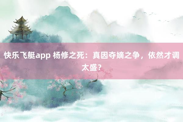快乐飞艇app 杨修之死：真因夺嫡之争，依然才调太盛？