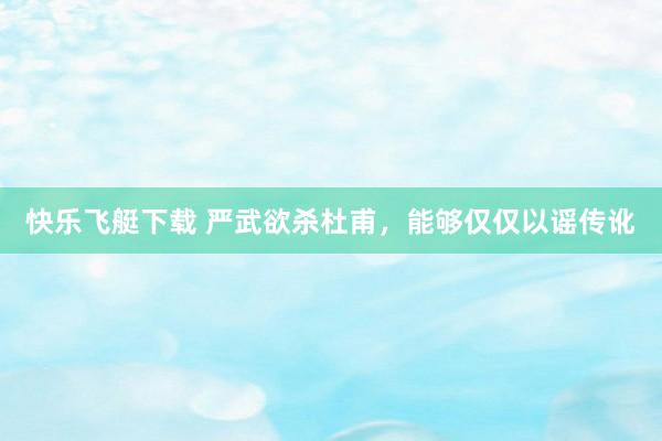快乐飞艇下载 严武欲杀杜甫，能够仅仅以谣传讹