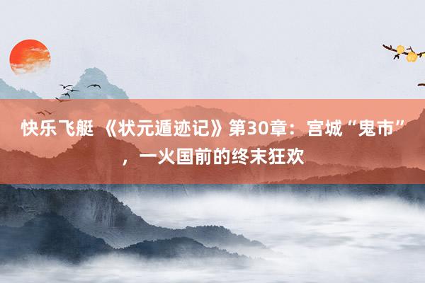 快乐飞艇 《状元遁迹记》第30章：宫城“鬼市”，一火国前的终末狂欢