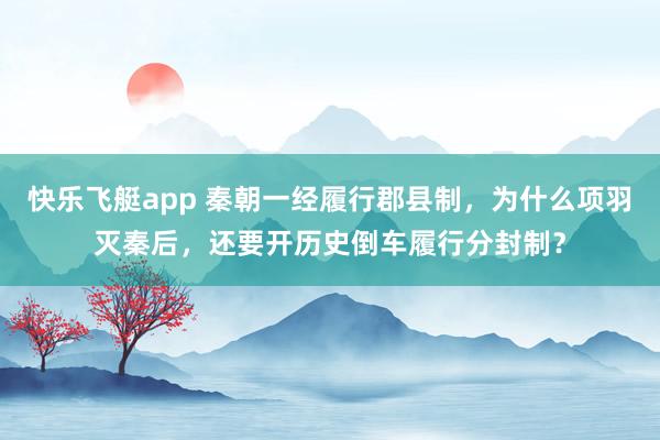 快乐飞艇app 秦朝一经履行郡县制，为什么项羽灭秦后，还要开历史倒车履行分封制？