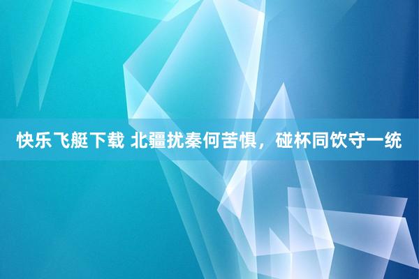 快乐飞艇下载 北疆扰秦何苦惧，碰杯同饮守一统