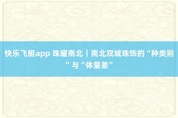 快乐飞艇app 珠耀南北｜南北双城珠饰的“种类别”与“体量差”