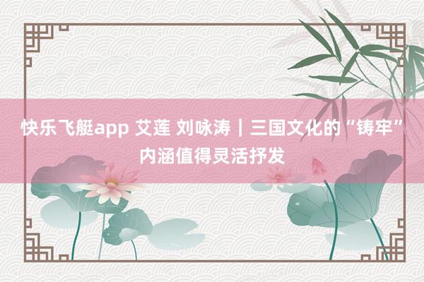 快乐飞艇app 艾莲 刘咏涛｜三国文化的“铸牢”内涵值得灵活抒发