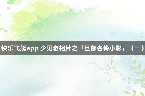 快乐飞艇app 少见老相片之「旦部名伶小影」（一）