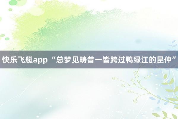 快乐飞艇app “总梦见畴昔一皆跨过鸭绿江的昆仲”
