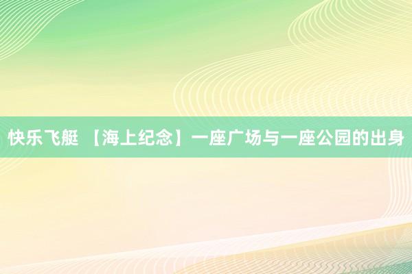 快乐飞艇 【海上纪念】一座广场与一座公园的出身