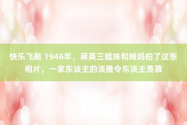 快乐飞艇 1946年，蒋英三姐妹和姆妈拍了这张相片，一家东谈主的淡雅令东谈主羡慕