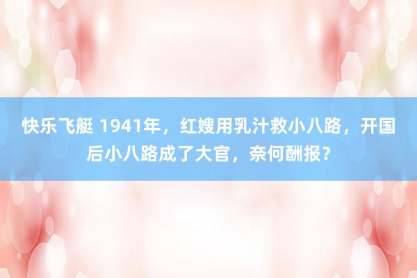 快乐飞艇 1941年，红嫂用乳汁救小八路，开国后小八路成了大官，奈何酬报？