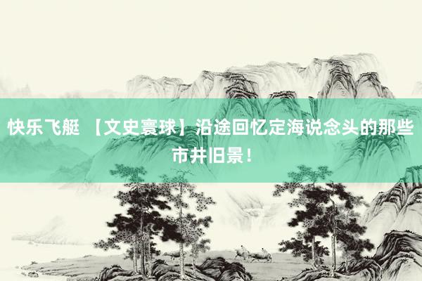 快乐飞艇 【文史寰球】沿途回忆定海说念头的那些市井旧景！