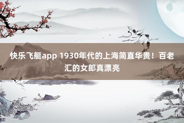 快乐飞艇app 1930年代的上海简直华贵！百老汇的女郎真漂亮