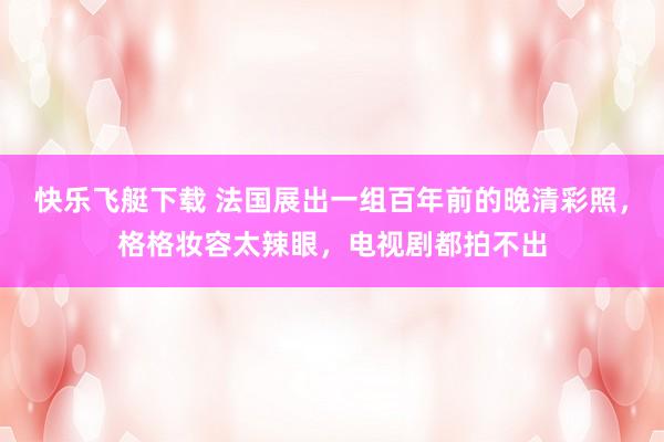 快乐飞艇下载 法国展出一组百年前的晚清彩照，格格妆容太辣眼，电视剧都拍不出