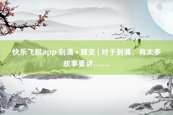 快乐飞艇app 到涌 • 蝶变 | 对于到涌，有太多故事要讲……