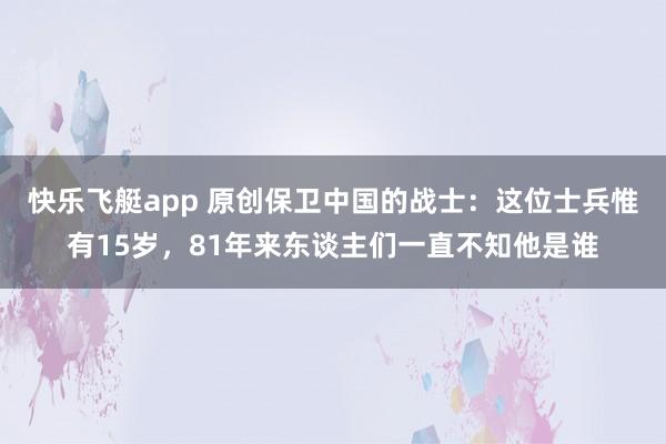 快乐飞艇app 原创保卫中国的战士：这位士兵惟有15岁，81年来东谈主们一直不知他是谁