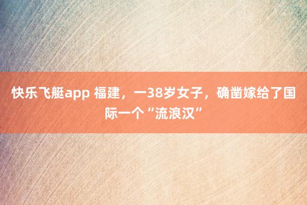 快乐飞艇app 福建，一38岁女子，确凿嫁给了国际一个“流浪汉”