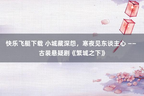 快乐飞艇下载 小城藏深怨，寒夜见东谈主心 —— 古装悬疑剧《繁城之下》