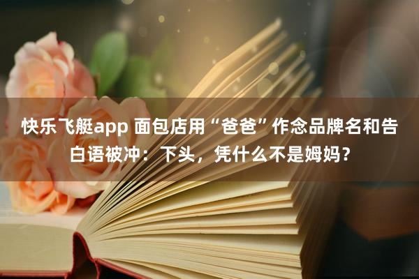 快乐飞艇app 面包店用“爸爸”作念品牌名和告白语被冲：下头，凭什么不是姆妈？