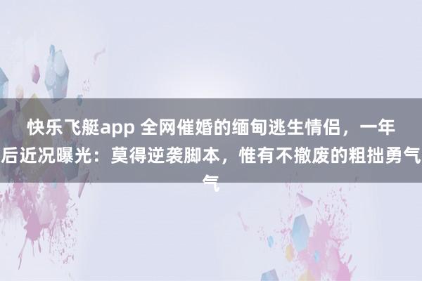 快乐飞艇app 全网催婚的缅甸逃生情侣，一年后近况曝光：莫得逆袭脚本，惟有不撤废的粗拙勇气