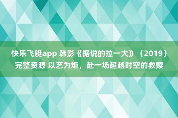 快乐飞艇app 韩影《据说的拉一大》（2019）完整资源 以艺为炬，赴一场超越时空的救赎
