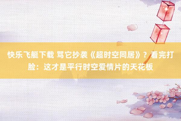 快乐飞艇下载 骂它抄袭《超时空同居》？看完打脸：这才是平行时空爱情片的天花板