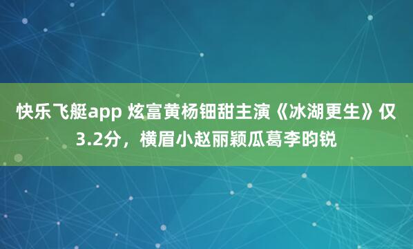 快乐飞艇app 炫富黄杨钿甜主演《冰湖更生》仅3.2分，横眉小赵丽颖瓜葛李昀锐