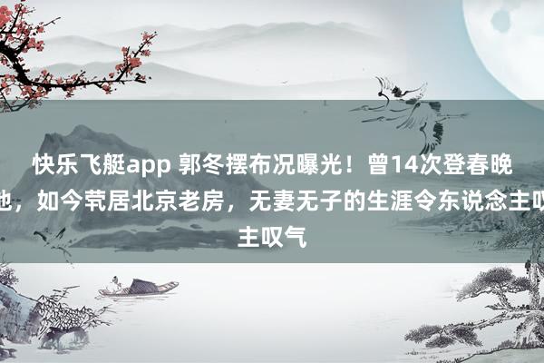 快乐飞艇app 郭冬摆布况曝光！曾14次登春晚的他，如今茕居北京老房，无妻无子的生涯令东说念主叹气