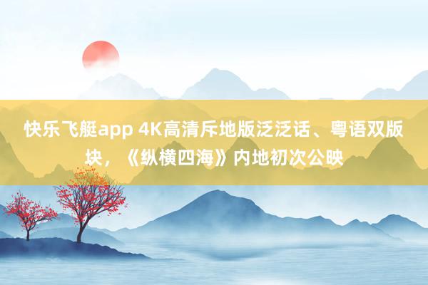 快乐飞艇app 4K高清斥地版泛泛话、粤语双版块，《纵横四海》内地初次公映