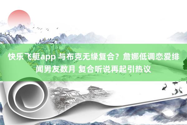 快乐飞艇app 与布克无缘复合？詹娜低调恋爱绯闻男友数月 复合听说再起引热议