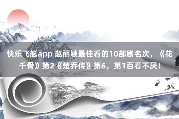 快乐飞艇app 赵丽颖最佳看的10部剧名次，《花千骨》第2《楚乔传》第6，第1百看不厌！