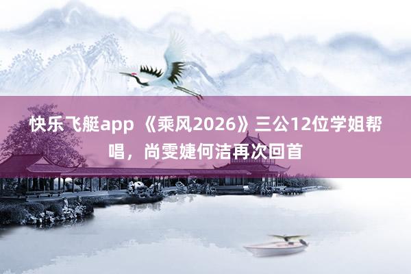 快乐飞艇app 《乘风2026》三公12位学姐帮唱，尚雯婕何洁再次回首