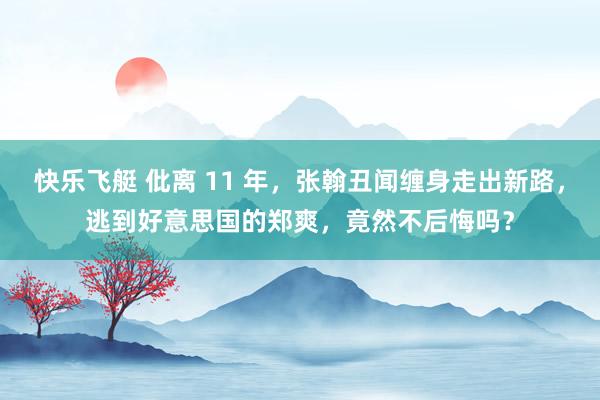 快乐飞艇 仳离 11 年，张翰丑闻缠身走出新路，逃到好意思国的郑爽，竟然不后悔吗？