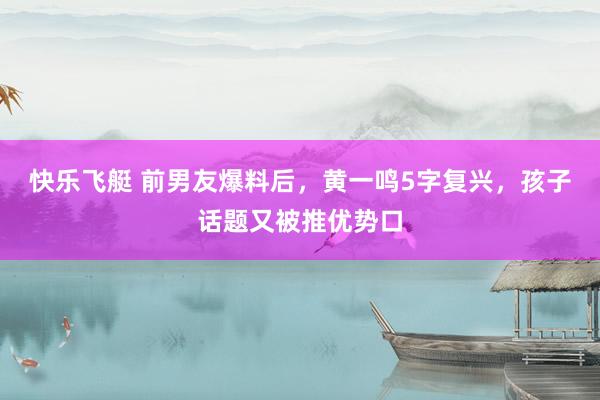 快乐飞艇 前男友爆料后，黄一鸣5字复兴，孩子话题又被推优势口