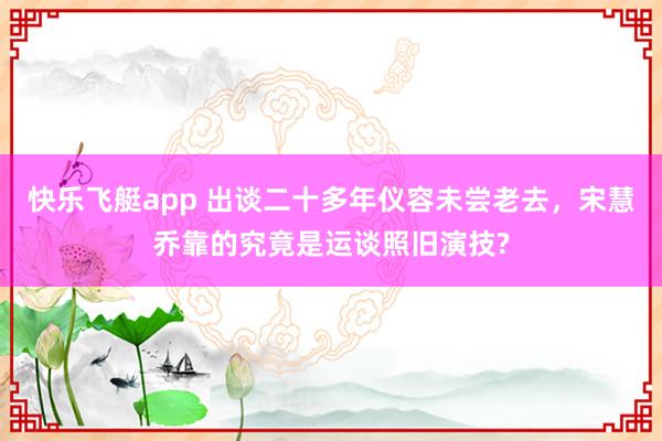 快乐飞艇app 出谈二十多年仪容未尝老去，宋慧乔靠的究竟是运谈照旧演技?