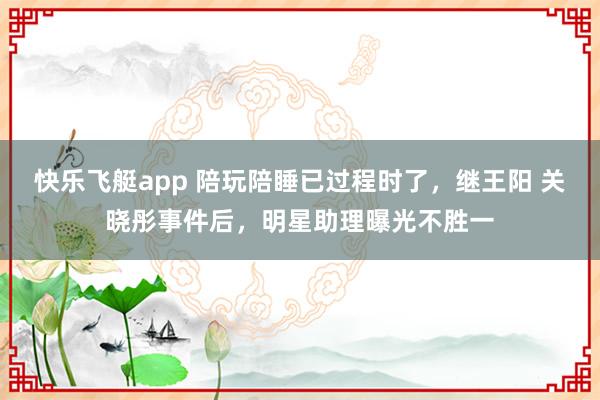 快乐飞艇app 陪玩陪睡已过程时了，继王阳 关晓彤事件后，明星助理曝光不胜一