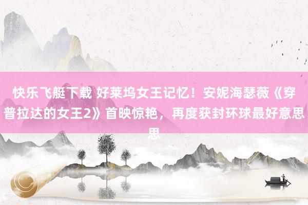 快乐飞艇下载 好莱坞女王记忆！安妮海瑟薇《穿普拉达的女王2》首映惊艳，再度获封环球最好意思
